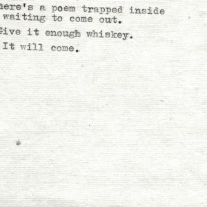 There’s a poem trapped inside waiting to come out. Give it enough whiskey. It will come.