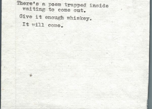 There’s a poem trapped inside waiting to come out. Give it enough whiskey. It will come.